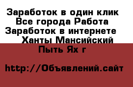 Заработок в один клик - Все города Работа » Заработок в интернете   . Ханты-Мансийский,Пыть-Ях г.